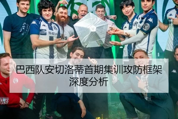 巴西队安切洛蒂首期集训攻防框架深度分析